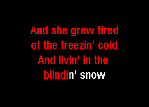 And she grew tired
of the freezin' cold

And livin' in the
blindin' snow