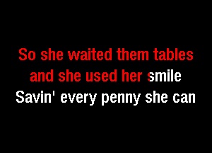 So she waited them tables

and she used her smile
Savin' every penny she can