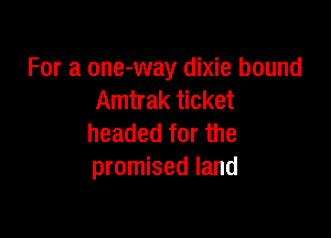 For a one-way dixie bound
Amtrak ticket

headed for the
promised land