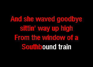And she waved goodbye
sittin' way up high

From the window of a
Southbound train