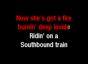 Now she's got a fire
burnin' deep inside

Ridin' on a
Southbound train