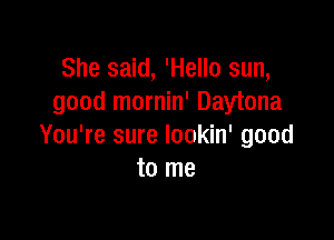 She said, 'Hello sun,
good mornin' Daytona

You're sure lookin' good
to me