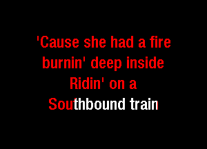 'Cause she had a fire
burnin' deep inside

Ridin' on a
Southbound train