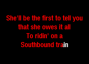 She'll be the first to tell you
that she owes it all

To ridin' on a
Southbound train
