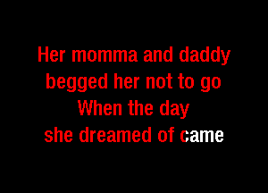 Her momma and daddy
begged her not to go

When the day
she dreamed of came