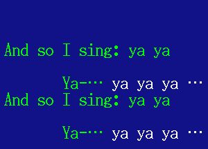 And so I singz ya ya

Ya---- ya ya ya
And so I singt ya ya

Ya... ya ya ya