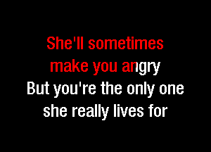 She'll sometimes
make you angry

But you're the only one
she really lives for