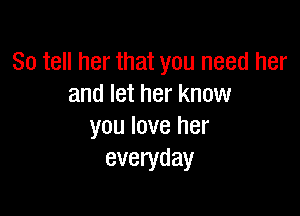 So tell her that you need her
and let her know

you love her
everyday