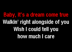 Baby, ifs a dream come true
Walkin' right alongside of you

Wish I could tell you
how much I care