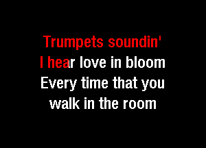 Trumpets soundin'
I hear love in bloom

Every time that you
walk in the room