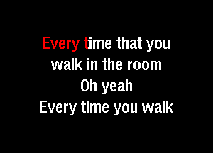 Every time that you
walk in the room

Oh yeah
Every time you walk