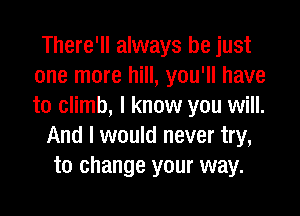 There'll always be just
one more hill, you'll have
to climb, I know you will.

And I would never try,
to change your way.