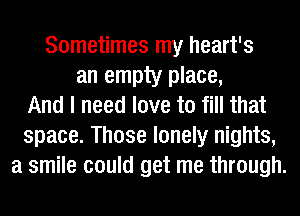 Sometimes my heart's
an empty place,
And I need love to fill that
space. Those lonely nights,
a smile could get me through.