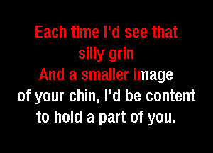 Each time I'd see that
silly grin
And a smaller image

of your chin, I'd be content
to hold a part of you.