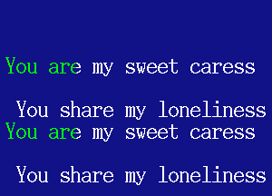 You are my sweet caress

You share my loneliness
You are my sweet caress

You share my loneliness