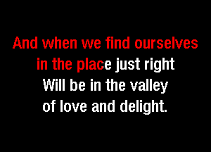 And when we find ourselves
in the place just right

Will be in the valley
of love and delight.