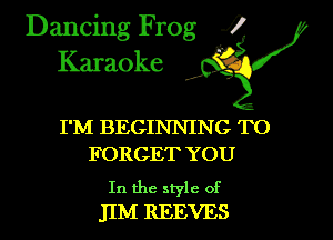 Dancing Frog i
Karaoke

I'M BEGINNING TO
FORGET YOU

In the style of
JIM REEVES