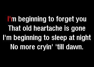 I'm beginning to forget you
That old heartache is gone
I'm beginning to sleep at night
No more cryin' 'till dawn.