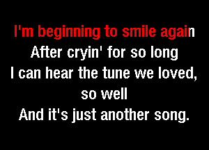 I'm beginning to smile again
After cryin' for so long
I can hear the tune we loved,
so well
And it's just another song.