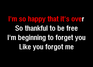 I'm so happy that it's over
So thankful to be free

I'm beginning to forget you
Like you forgot me
