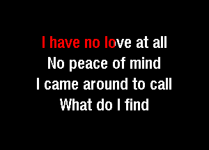 l have no love at all
No peace of mind

I came around to call
What do I find