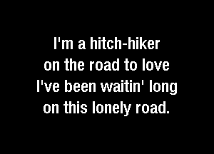 I'm a hitch-hiker
on the road to love

I've been waitin' long
on this lonely road.