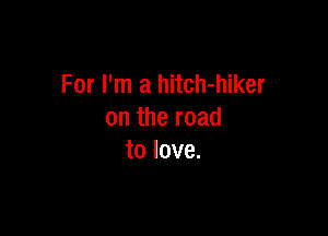 For I'm a hitch-hiker

on the road
to love.