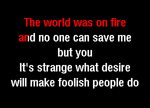 The world was on fire
and no one can save me
but you
It's strange what desire
will make foolish people do