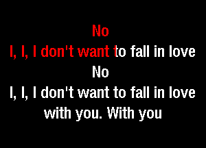 No
I, I, I don't want to fall in love
No

l, l, I don't want to fall in love
with you. With you