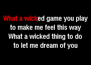What a wicked game you play
to make me feel this way

What a wicked thing to do
to let me dream of you