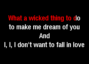 What a wicked thing to do
to make me dream of you

And
I, l, I don't want to fall in love