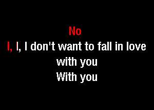 No
I, I, I don't want to fall in love

with you
With you