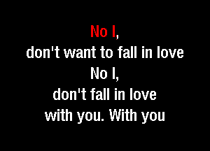 No I,
don't want to fall in love
No I,

don't fall in love
with you. With you