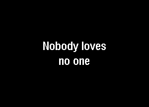 Nobody loves

no one