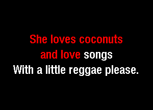 She loves coconuts

and love songs
With a little reggae please.