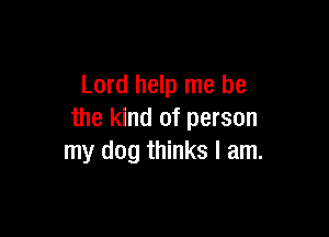 Lord help me be

the kind of person
my dog thinks I am.