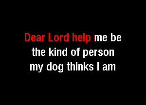 Dear Lord help me be

the kind of person
my dog thinks I am