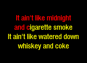 It ain't like midnight
and cigarette smoke

It ain't like watered down
whiskey and coke