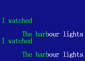 I watched

The harbour lights
I watched

The harbour lights