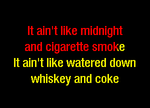 It ain't like midnight
and cigarette smoke

It ain't like watered down
whiskey and coke