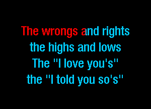 The wrongs and rights
the highs and lows

The I love you's
the I told you so's