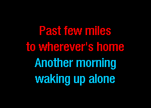 Past few miles
to wherever's home

Another morning
waking up alone