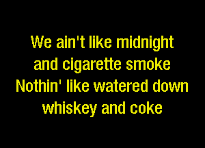 We ain't like midnight
and cigarette smoke

Nothin' like watered down
whiskey and coke