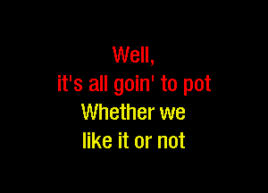 Well,
it's all goin' to pot

Whether we
like it or not