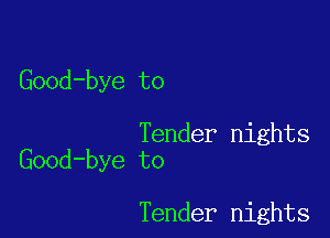 Good-bye to

Tender nights
Good-bye to

Tender nights