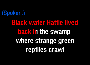 (Spoken)
Black water Hattie lived
back in the swamp

where strange green
reptiles crawl