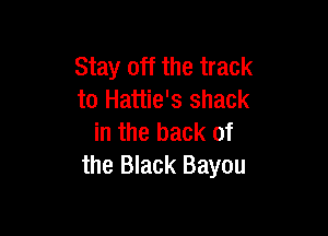 Stay off the track
to Hattie's shack

in the back of
the Black Bayou