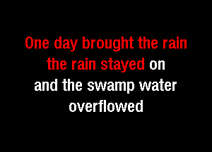 One day brought the rain
the rain stayed on

and the swamp water
overflowed