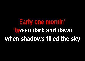 Early one mornin'

'tween dark and dawn
when shadows filled the sky