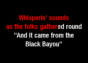Whisperin' sounds
as the folks gathered round

And it came from the
Black Bayou
